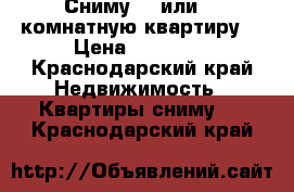 Сниму 1- или 2- комнатную квартиру  › Цена ­ 15 000 - Краснодарский край Недвижимость » Квартиры сниму   . Краснодарский край